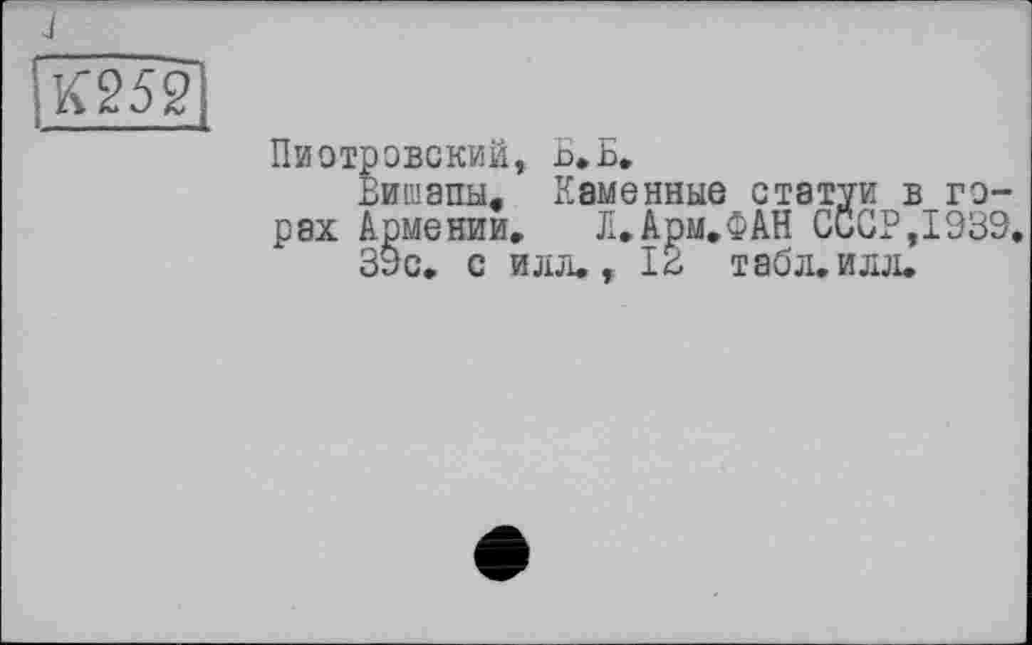 ﻿J
Пиотровский, Б»Б,
Вишапы- Каменные статуй в горах Армении. Л.Арм.ФАН С0СР,І939.
39с. с илл., ІЗ табл.илл.